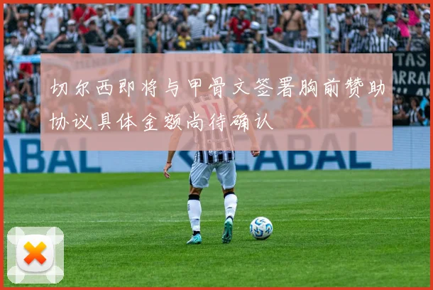 切尔西即将与甲骨文签署胸前赞助协议具体金额尚待确认