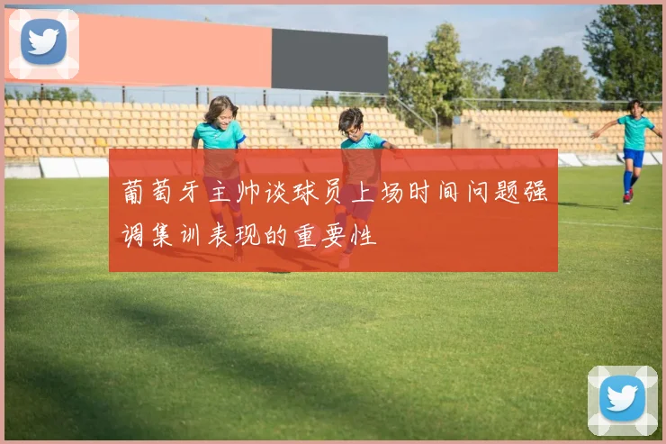 葡萄牙主帅谈球员上场时间问题强调集训表现的重要性
