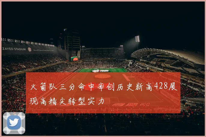 火箭队三分命中率创历史新高428展现高精尖转型实力