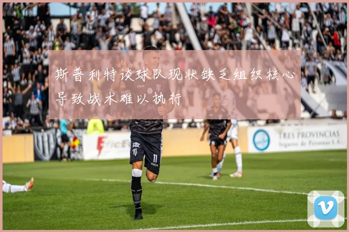 斯普利特谈球队现状缺乏组织核心导致战术难以执行