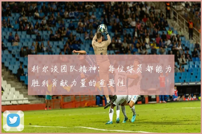 科尔谈团队精神：每位球员都能为胜利贡献力量的重要性