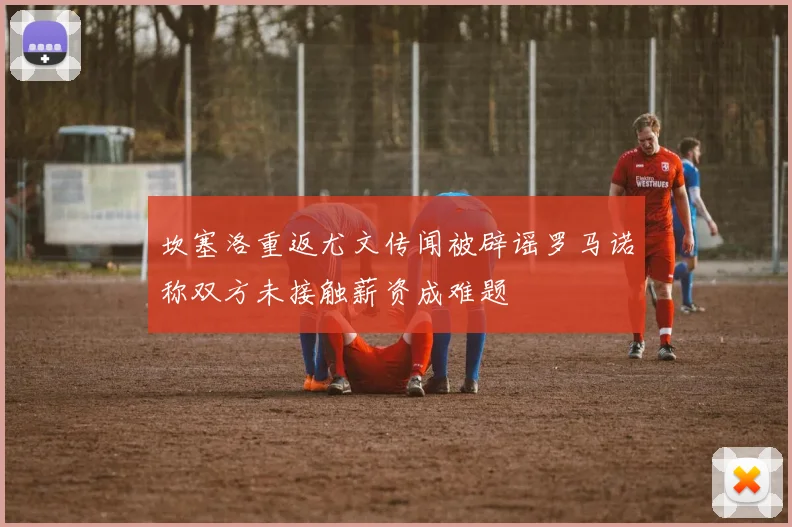 坎塞洛重返尤文传闻被辟谣罗马诺称双方未接触薪资成难题
