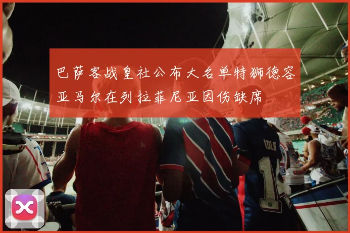 巴萨客战皇社公布大名单特狮德容亚马尔在列拉菲尼亚因伤缺席