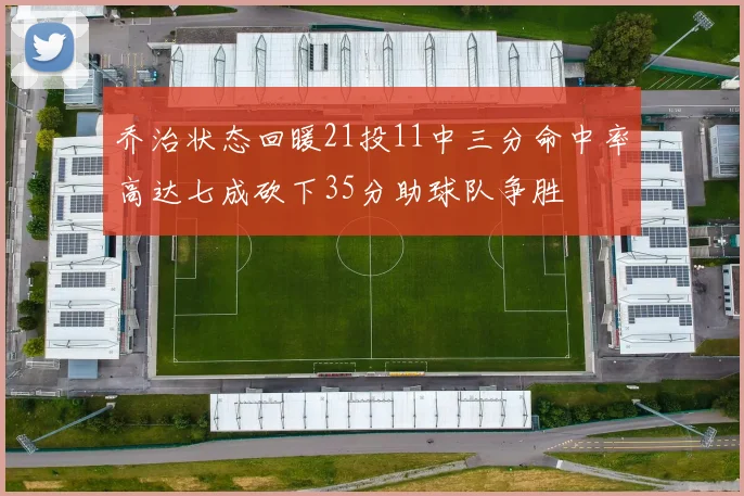 乔治状态回暖21投11中三分命中率高达七成砍下35分助球队争胜