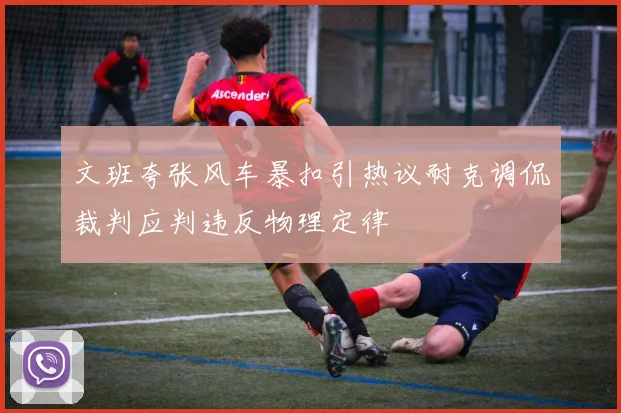 文班夸张风车暴扣引热议耐克调侃裁判应判违反物理定律