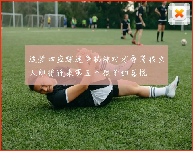 追梦回应球迷争执称对方辱骂我女人即将迎来第五个孩子的喜悦