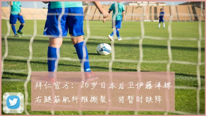 拜仁官方：26岁日本后卫伊藤洋辉右腿筋肌纤维撕裂，将暂时缺阵