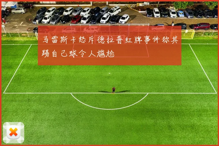马雷斯卡怒斥德拉普红牌事件称其踢自己球令人尴尬
