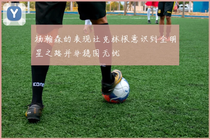 杨瀚森的表现让克林根意识到全明星之路并非稳固无忧