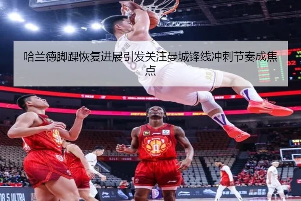 哈兰德脚踝恢复进展引发关注曼城锋线冲刺节奏成焦点 | top